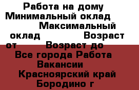 Работа на дому › Минимальный оклад ­ 15 000 › Максимальный оклад ­ 45 000 › Возраст от ­ 18 › Возраст до ­ 50 - Все города Работа » Вакансии   . Красноярский край,Бородино г.